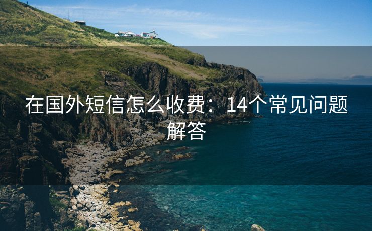 在国外短信怎么收费：14个常见问题解答