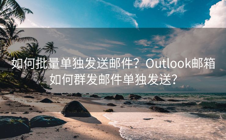 如何批量单独发送邮件？Outlook邮箱如何群发邮件单独发送？