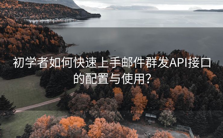 初学者如何快速上手邮件群发API接口的配置与使用？