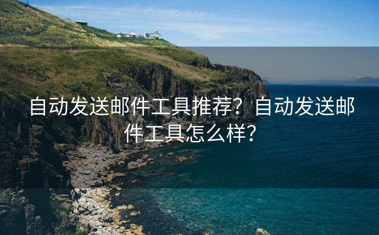 自动发送邮件工具推荐？自动发送邮件工具怎么样？