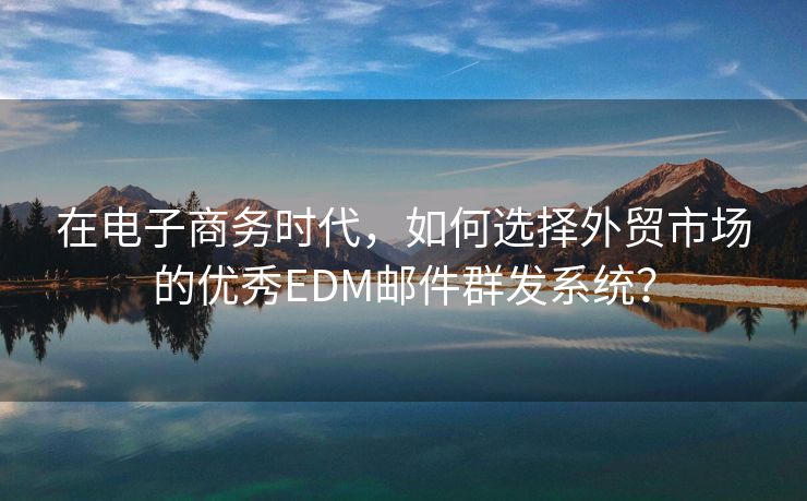 在电子商务时代，如何选择外贸市场的优秀EDM邮件群发系统？