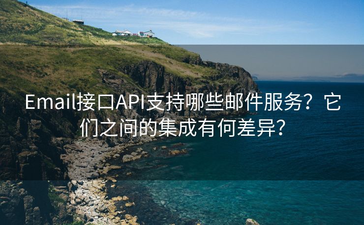 Email接口API支持哪些邮件服务？它们之间的集成有何差异？