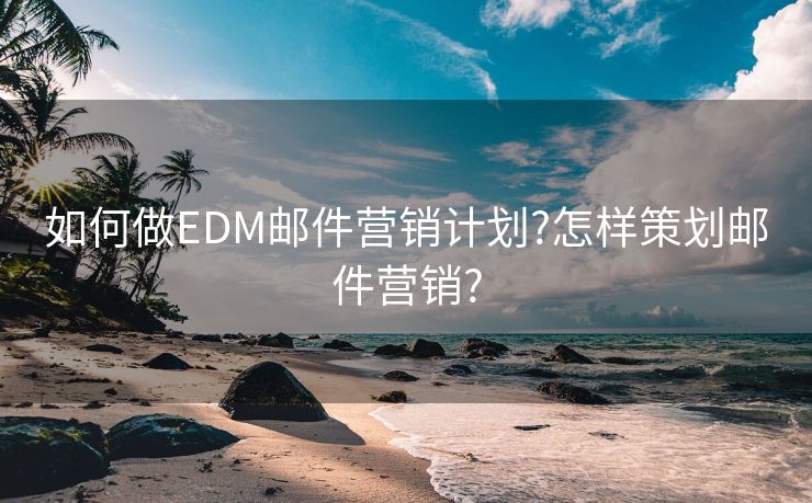 如何做EDM邮件营销计划?怎样策划邮件营销?