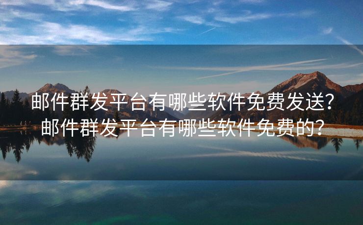 邮件群发平台有哪些软件免费发送？邮件群发平台有哪些软件免费的？