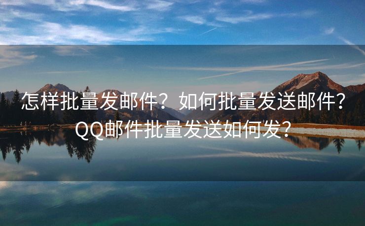 怎样批量发邮件？如何批量发送邮件？QQ邮件批量发送如何发？