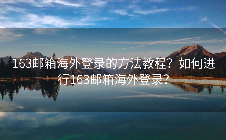 163邮箱海外登录的方法教程？如何进行163邮箱海外登录？