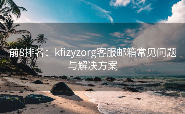 前8排名：kfizyzorg客服邮箱常见问题与解决方案