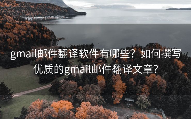 gmail邮件翻译软件有哪些？如何撰写优质的gmail邮件翻译文章？