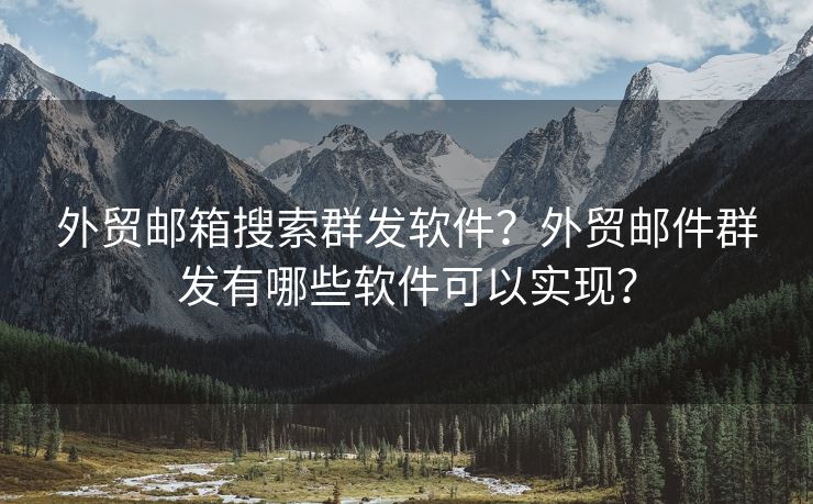 外贸邮箱搜索群发软件？外贸邮件群发有哪些软件可以实现？