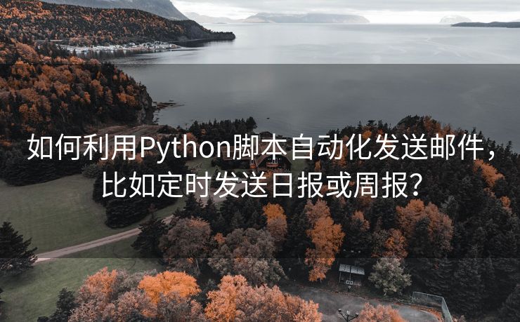 如何利用Python脚本自动化发送邮件，比如定时发送日报或周报？