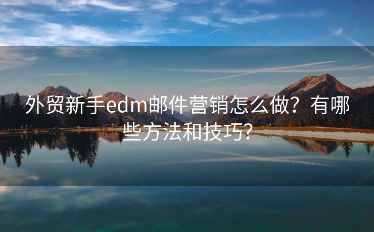 外贸新手edm邮件营销怎么做？有哪些方法和技巧？