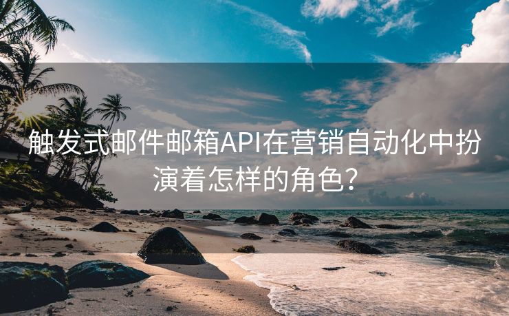 触发式邮件邮箱API在营销自动化中扮演着怎样的角色？