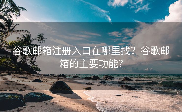 谷歌邮箱注册入口在哪里找？谷歌邮箱的主要功能？