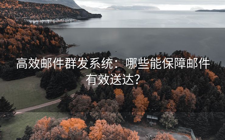 高效邮件群发系统：哪些能保障邮件有效送达？