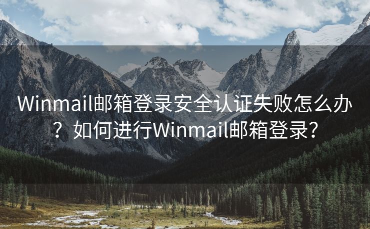 Winmail邮箱登录安全认证失败怎么办？如何进行Winmail邮箱登录？