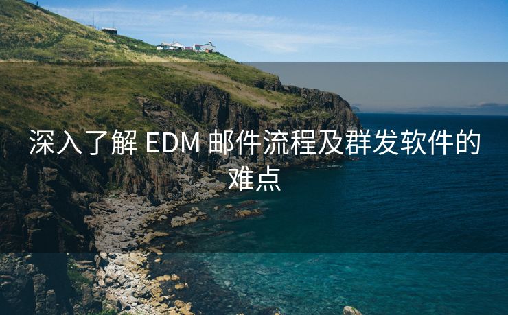 深入了解 EDM 邮件流程及群发软件的难点