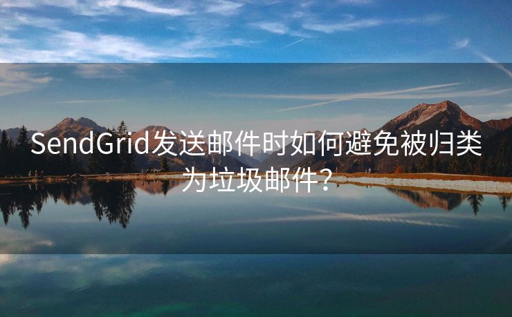 SendGrid发送邮件时如何避免被归类为垃圾邮件？