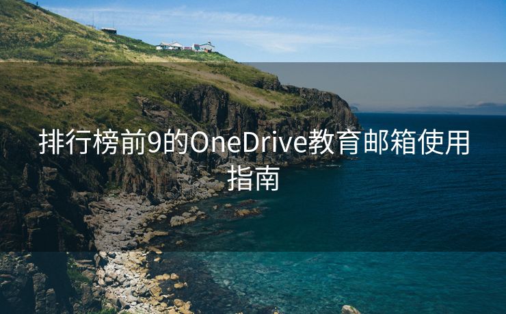 排行榜前9的OneDrive教育邮箱使用指南