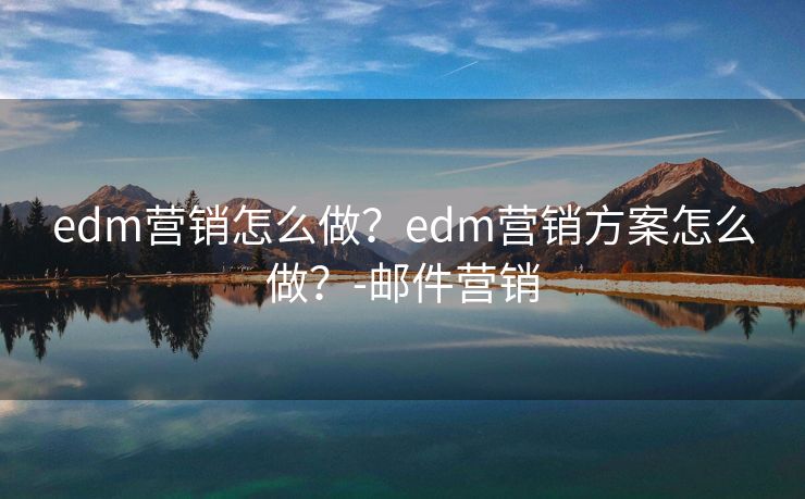 edm营销怎么做？edm营销方案怎么做？-邮件营销