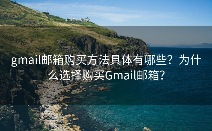 gmail邮箱购买方法具体有哪些？为什么选择购买Gmail邮箱？