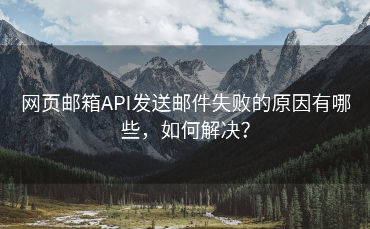 网页邮箱API发送邮件失败的原因有哪些，如何解决？