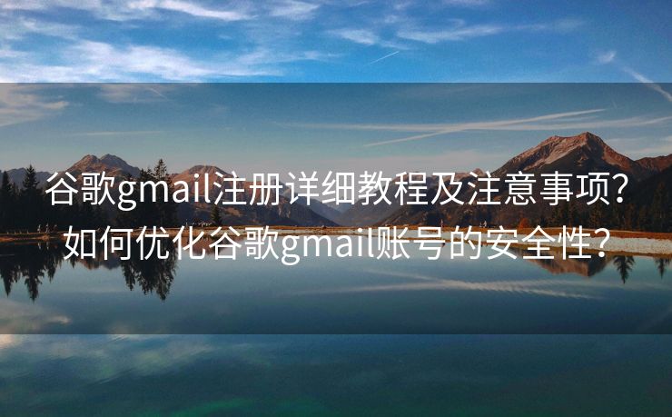 谷歌gmail注册详细教程及注意事项？如何优化谷歌gmail账号的安全性？