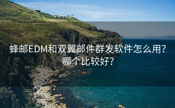 蜂邮EDM和双翼邮件群发软件怎么用？哪个比较好？