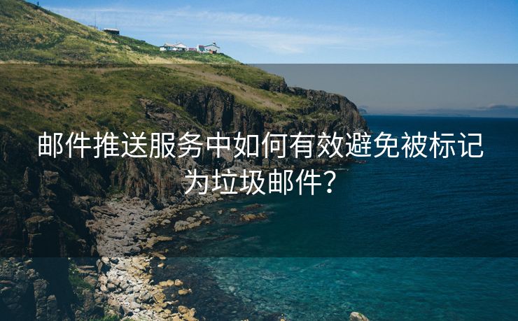 邮件推送服务中如何有效避免被标记为垃圾邮件？