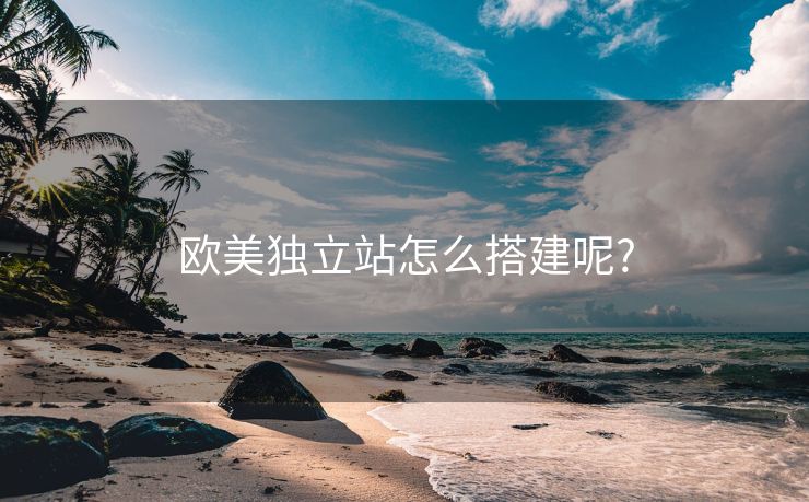 欧美独立站怎么搭建呢?