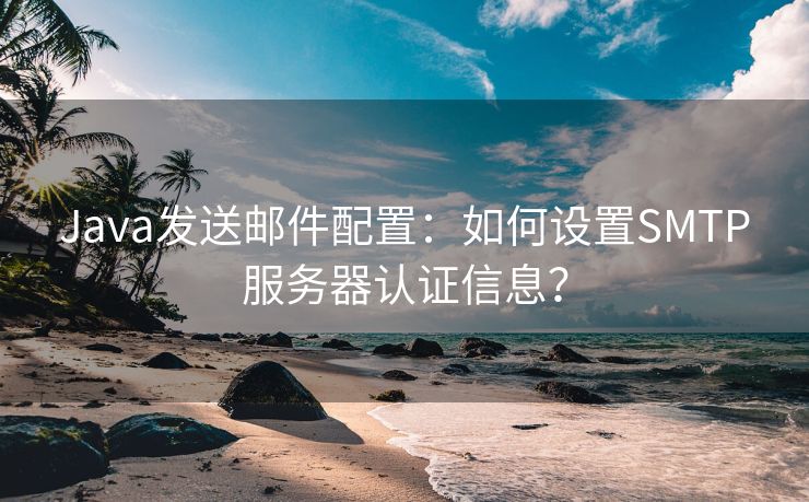 Java发送邮件配置：如何设置SMTP服务器认证信息？