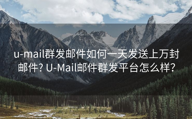 u-mail群发邮件如何一天发送上万封邮件? U-Mail邮件群发平台怎么样？