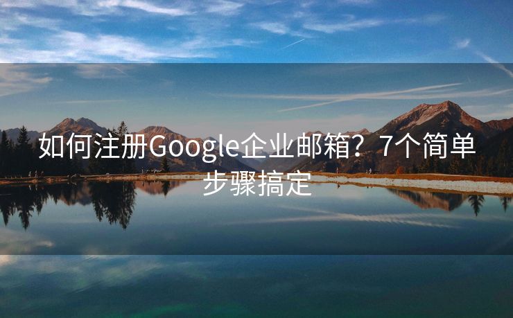 如何注册Google企业邮箱？7个简单步骤搞定