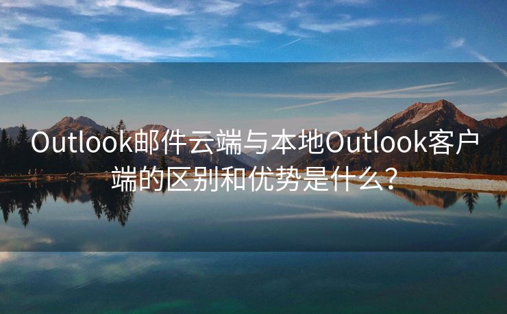 Outlook邮件云端与本地Outlook客户端的区别和优势是什么？