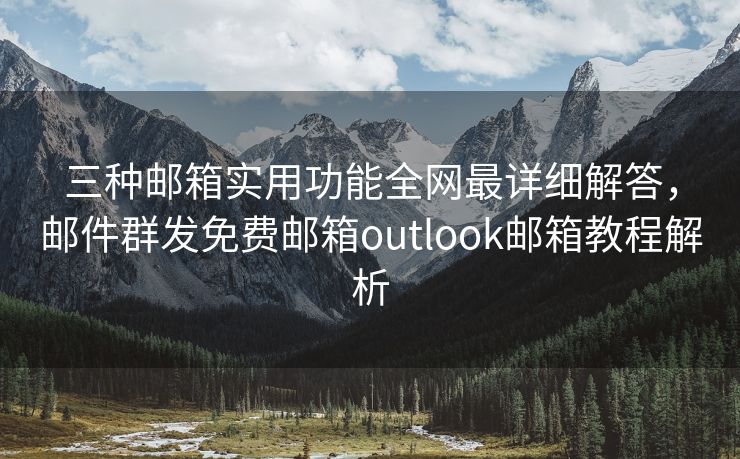 三种邮箱实用功能全网最详细解答，邮件群发免费邮箱outlook邮箱教程解析