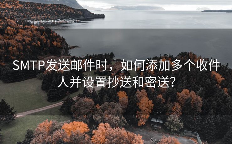 SMTP发送邮件时，如何添加多个收件人并设置抄送和密送？