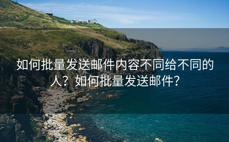 如何批量发送邮件内容不同给不同的人？如何批量发送邮件？