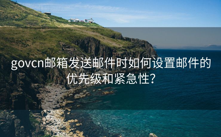 govcn邮箱发送邮件时如何设置邮件的优先级和紧急性？