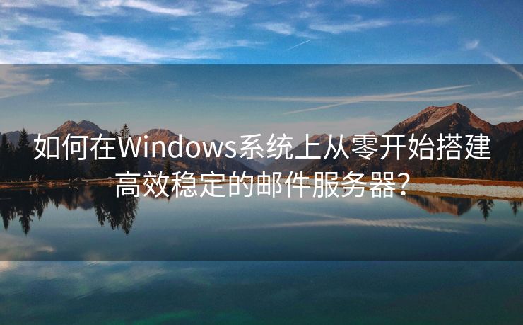 如何在Windows系统上从零开始搭建高效稳定的邮件服务器？