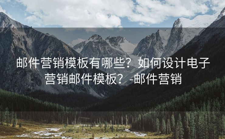 邮件营销模板有哪些？如何设计电子营销邮件模板？-邮件营销