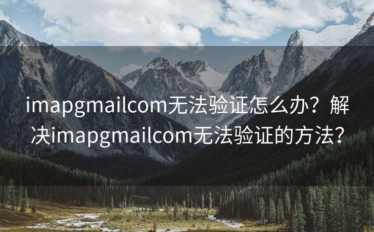 imapgmailcom无法验证怎么办？解决imapgmailcom无法验证的方法？