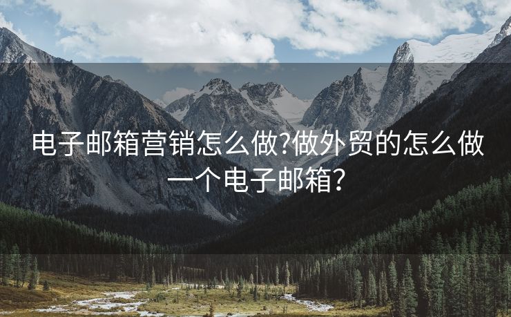 电子邮箱营销怎么做?做外贸的怎么做一个电子邮箱？