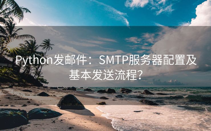 Python发邮件：SMTP服务器配置及基本发送流程？