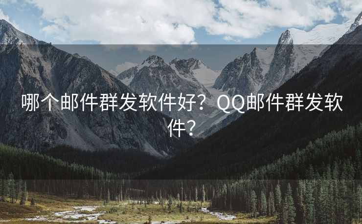 哪个邮件群发软件好？QQ邮件群发软件？