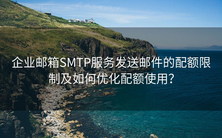 企业邮箱SMTP服务发送邮件的配额限制及如何优化配额使用？