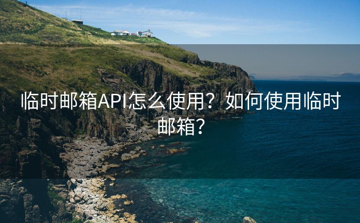 临时邮箱API怎么使用？如何使用临时邮箱？