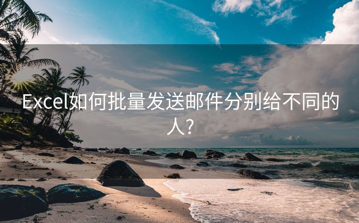 Excel如何批量发送邮件分别给不同的人?