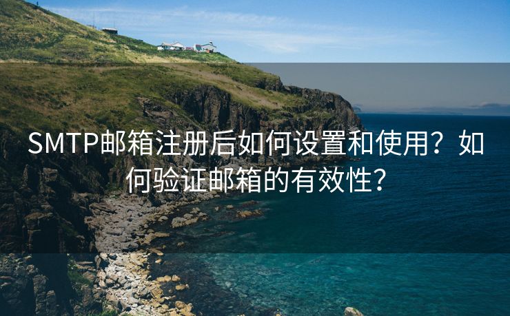 SMTP邮箱注册后如何设置和使用？如何验证邮箱的有效性？