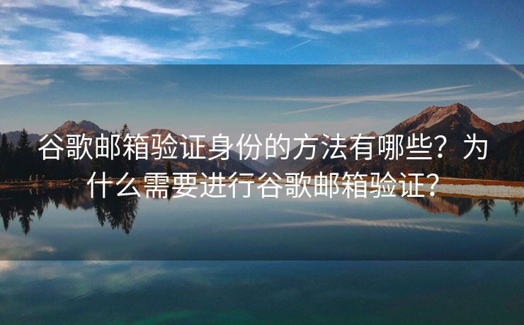 谷歌邮箱验证身份的方法有哪些？为什么需要进行谷歌邮箱验证？