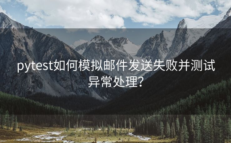 pytest如何模拟邮件发送失败并测试异常处理？