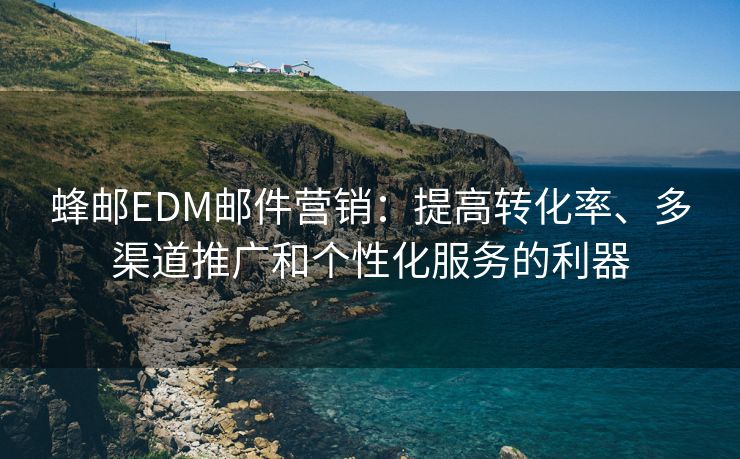 蜂邮EDM邮件营销：提高转化率、多渠道推广和个性化服务的利器